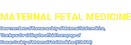 The KOREAN SOCIETY OF MATERNAL FETAL MEDICINE /Dear members of Korean society of Maternal fetal medicine, Thank you for visiting the official homepage of Korean Society of Maternal Fetal Medicine (KSMFM)