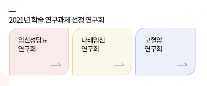 2021년 학술 연구과제 선정 연구회 / 1. 임신성당뇨 연구회 2. 다태임신 연구회 3. 고혈압 연구회