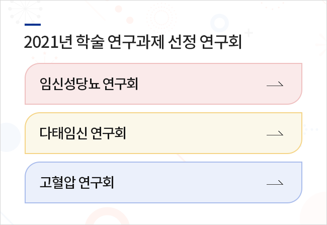 2021년 학술 연구과제 선정 연구회 / 1. 임신성당뇨 연구회 2. 다태임신 연구회 3. 고혈압 연구회