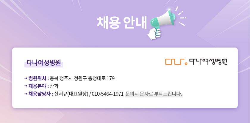 채용안내 / 다나여성병원 / 병원위치: 충북 청주시 청원구 충청대로 179 / 채용분야: 산과 / 채용담당자: 신서규(대표원장) 010-5464-1971 / 문의시 문자로 부탁드립니다.